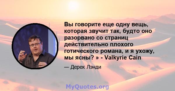 Вы говорите еще одну вещь, которая звучит так, будто оно разорвано со страниц действительно плохого готического романа, и я ухожу, мы ясны? » - Valkyrie Cain