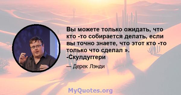 Вы можете только ожидать, что кто -то собирается делать, если вы точно знаете, что этот кто -то только что сделал ». -Скулдуггери