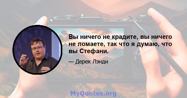 Вы ничего не крадите, вы ничего не ломаете, так что я думаю, что вы Стефани.