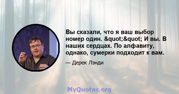 Вы сказали, что я ваш выбор номер один. "" И вы. В наших сердцах. По алфавиту, однако, сумерки подходит к вам.