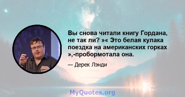 Вы снова читали книгу Гордана, не так ли? »« Это белая кулака поездка на американских горках »,-пробормотала она.