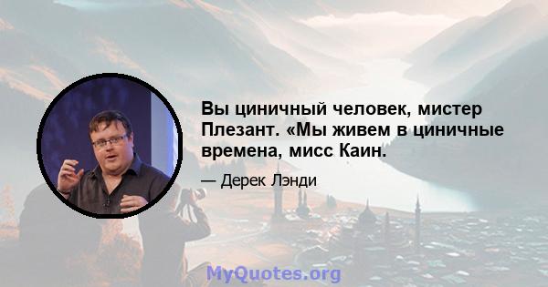 Вы циничный человек, мистер Плезант. «Мы живем в циничные времена, мисс Каин.