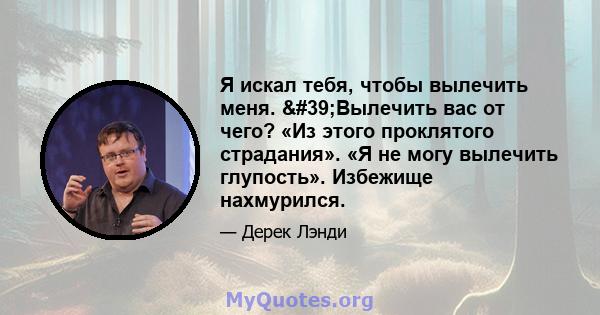 Я искал тебя, чтобы вылечить меня. 'Вылечить вас от чего? «Из этого проклятого страдания». «Я не могу вылечить глупость». Избежище нахмурился.