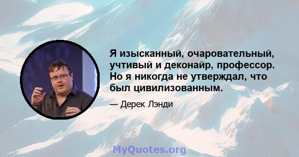 Я изысканный, очаровательный, учтивый и деконайр, профессор. Но я никогда не утверждал, что был цивилизованным.