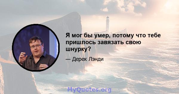 Я мог бы умер, потому что тебе пришлось завязать свою шнурку?