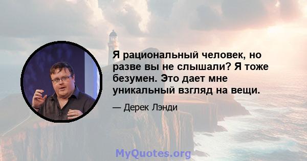 Я рациональный человек, но разве вы не слышали? Я тоже безумен. Это дает мне уникальный взгляд на вещи.