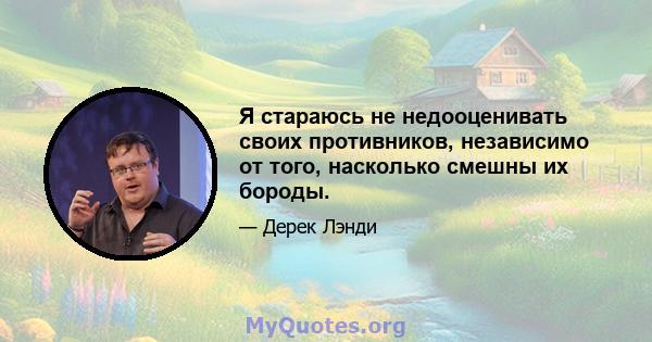 Я стараюсь не недооценивать своих противников, независимо от того, насколько смешны их бороды.