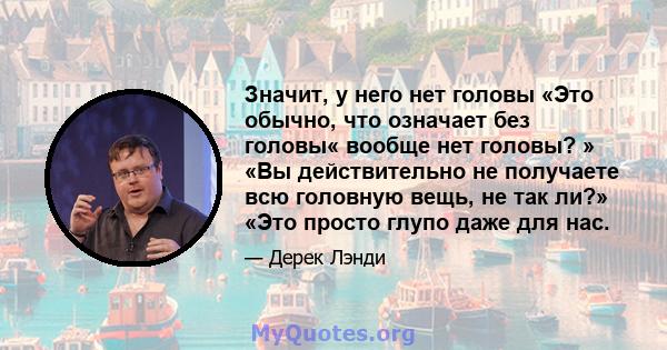 Значит, у него нет головы «Это обычно, что означает без головы« вообще нет головы? » «Вы действительно не получаете всю головную вещь, не так ли?» «Это просто глупо даже для нас.