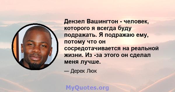 Дензел Вашингтон - человек, которого я всегда буду подражать. Я подражаю ему, потому что он сосредотачивается на реальной жизни. Из -за этого он сделал меня лучше.