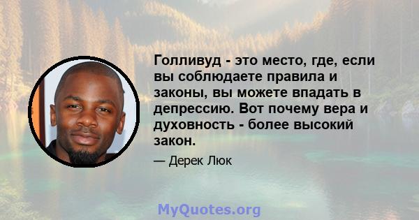 Голливуд - это место, где, если вы соблюдаете правила и законы, вы можете впадать в депрессию. Вот почему вера и духовность - более высокий закон.