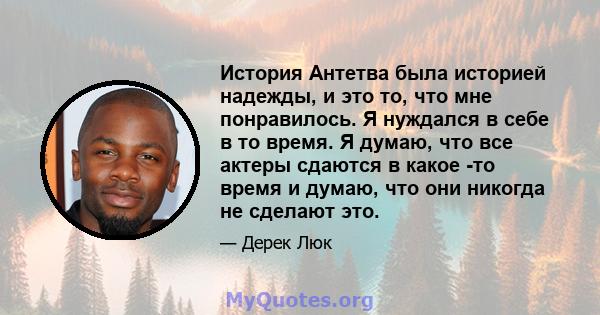 История Антетва была историей надежды, и это то, что мне понравилось. Я нуждался в себе в то время. Я думаю, что все актеры сдаются в какое -то время и думаю, что они никогда не сделают это.