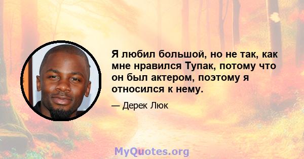 Я любил большой, но не так, как мне нравился Тупак, потому что он был актером, поэтому я относился к нему.