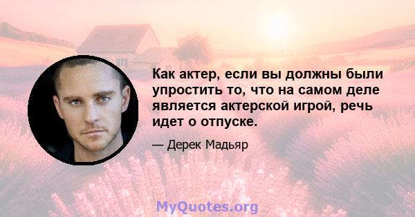 Как актер, если вы должны были упростить то, что на самом деле является актерской игрой, речь идет о отпуске.