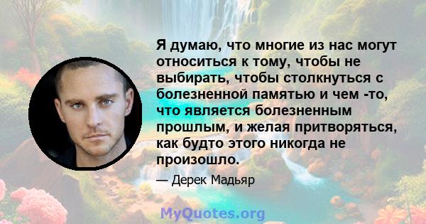 Я думаю, что многие из нас могут относиться к тому, чтобы не выбирать, чтобы столкнуться с болезненной памятью и чем -то, что является болезненным прошлым, и желая притворяться, как будто этого никогда не произошло.