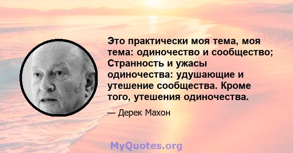 Это практически моя тема, моя тема: одиночество и сообщество; Странность и ужасы одиночества: удушающие и утешение сообщества. Кроме того, утешения одиночества.