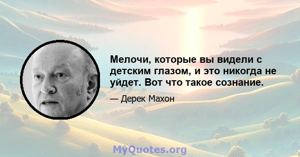 Мелочи, которые вы видели с детским глазом, и это никогда не уйдет. Вот что такое сознание.