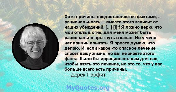 Хотя причины предоставляются фактами, ... рациональность ... вместо этого зависит от наших убеждений. [...] [i] f Я ложно верю, что мой отель в огне, для меня может быть рационально прыгнуть в канал. Но у меня нет