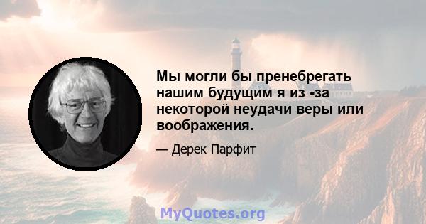 Мы могли бы пренебрегать нашим будущим я из -за некоторой неудачи веры или воображения.