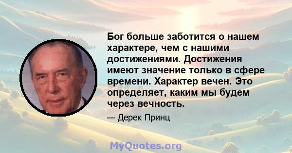 Бог больше заботится о нашем характере, чем с нашими достижениями. Достижения имеют значение только в сфере времени. Характер вечен. Это определяет, каким мы будем через вечность.