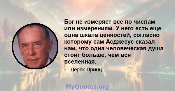 Бог не измеряет все по числам или измерениям. У него есть еще одна шкала ценностей, согласно которому сам Асджесус сказал нам, что одна человеческая душа стоит больше, чем вся вселенная.