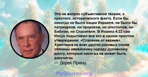 Это не вопрос субъективной теории, а простого, исторического факта. Если бы никогда не было нации Израиля, не было бы патриархов, ни пророков, ни апостолов, ни Библии, ни Спасителя. В Иоанна 4:22 сам Иисус подытожил все 