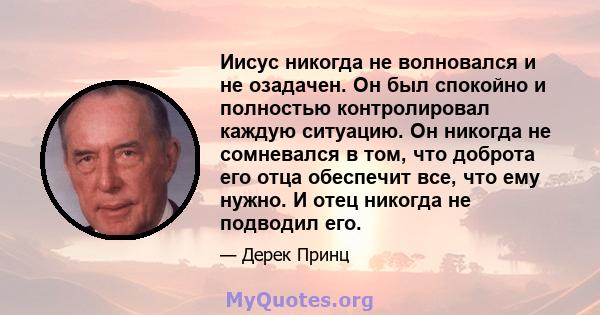 Иисус никогда не волновался и не озадачен. Он был спокойно и полностью контролировал каждую ситуацию. Он никогда не сомневался в том, что доброта его отца обеспечит все, что ему нужно. И отец никогда не подводил его.