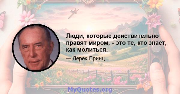 Люди, которые действительно правят миром, - это те, кто знает, как молиться.