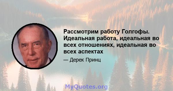 Рассмотрим работу Голгофы. Идеальная работа, идеальная во всех отношениях, идеальная во всех аспектах