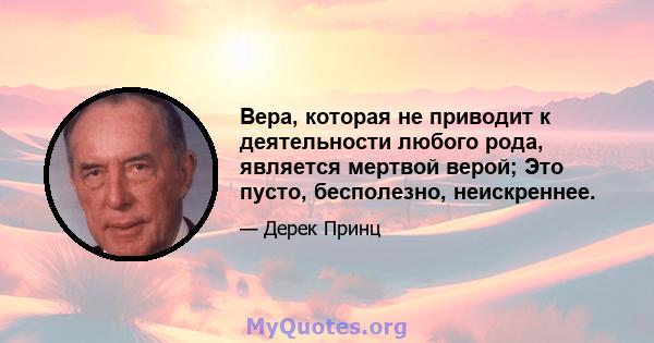 Вера, которая не приводит к деятельности любого рода, является мертвой верой; Это пусто, бесполезно, неискреннее.