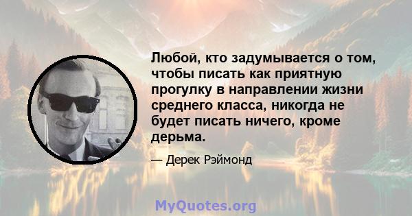 Любой, кто задумывается о том, чтобы писать как приятную прогулку в направлении жизни среднего класса, никогда не будет писать ничего, кроме дерьма.