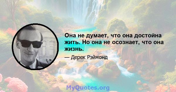 Она не думает, что она достойна жить. Но она не осознает, что она жизнь.