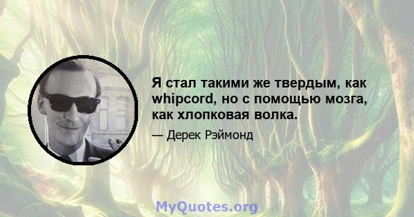 Я стал такими же твердым, как whipcord, но с помощью мозга, как хлопковая волка.