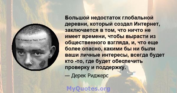 Большой недостаток глобальной деревни, который создал Интернет, заключается в том, что ничто не имеет времени, чтобы вырасти из общественного взгляда, и, что еще более опасно, какими бы ни были ваши личные интересы,