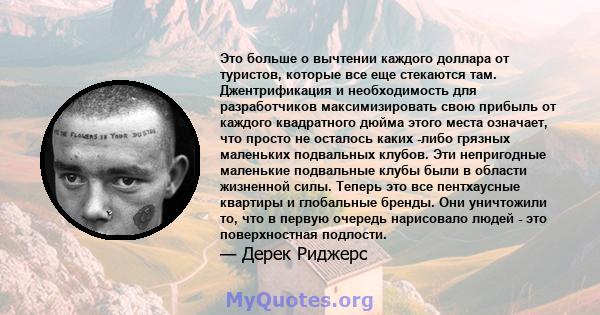 Это больше о вычтении каждого доллара от туристов, которые все еще стекаются там. Джентрификация и необходимость для разработчиков максимизировать свою прибыль от каждого квадратного дюйма этого места означает, что