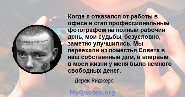 Когда я отказался от работы в офисе и стал профессиональным фотографом на полный рабочий день, мои судьбы, безусловно, заметно улучшились. Мы переехали из поместья Совета в наш собственный дом, и впервые в моей жизни у