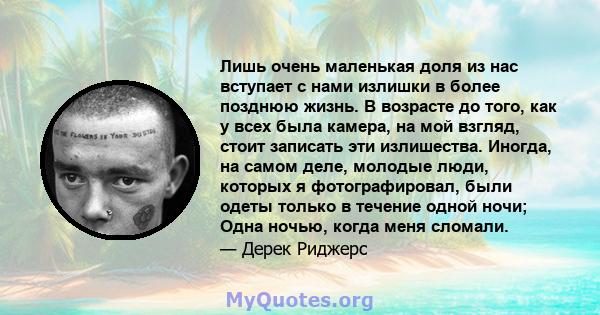 Лишь очень маленькая доля из нас вступает с нами излишки в более позднюю жизнь. В возрасте до того, как у всех была камера, на мой взгляд, стоит записать эти излишества. Иногда, на самом деле, молодые люди, которых я