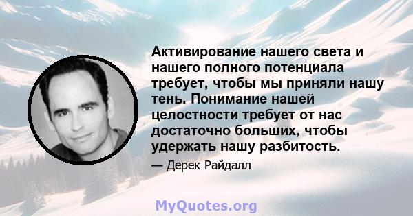 Активирование нашего света и нашего полного потенциала требует, чтобы мы приняли нашу тень. Понимание нашей целостности требует от нас достаточно больших, чтобы удержать нашу разбитость.