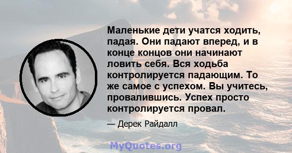 Маленькие дети учатся ходить, падая. Они падают вперед, и в конце концов они начинают ловить себя. Вся ходьба контролируется падающим. То же самое с успехом. Вы учитесь, провалившись. Успех просто контролируется провал.