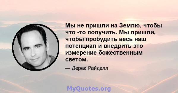 Мы не пришли на Землю, чтобы что -то получить. Мы пришли, чтобы пробудить весь наш потенциал и внедрить это измерение божественным светом.