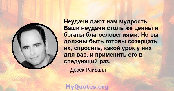 Неудачи дают нам мудрость. Ваши неудачи столь же ценны и богаты благословениями. Но вы должны быть готовы созерцать их, спросить, какой урок у них для вас, и применить его в следующий раз.