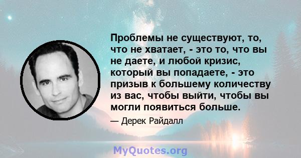 Проблемы не существуют, то, что не хватает, - это то, что вы не даете, и любой кризис, который вы попадаете, - это призыв к большему количеству из вас, чтобы выйти, чтобы вы могли появиться больше.