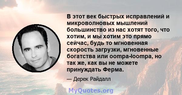 В этот век быстрых исправлений и микроволновых мышлений большинство из нас хотят того, что хотим, и мы хотим это прямо сейчас, будь то мгновенная скорость загрузки, мгновенные богатства или oompa-loompa, но так же, как