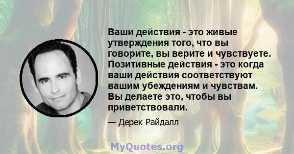 Ваши действия - это живые утверждения того, что вы говорите, вы верите и чувствуете. Позитивные действия - это когда ваши действия соответствуют вашим убеждениям и чувствам. Вы делаете это, чтобы вы приветствовали.