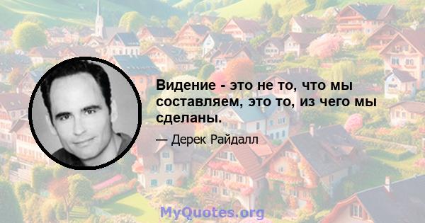 Видение - это не то, что мы составляем, это то, из чего мы сделаны.