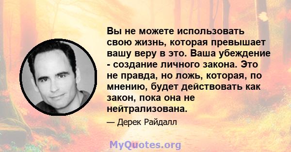 Вы не можете использовать свою жизнь, которая превышает вашу веру в это. Ваша убеждение - создание личного закона. Это не правда, но ложь, которая, по мнению, будет действовать как закон, пока она не нейтрализована.