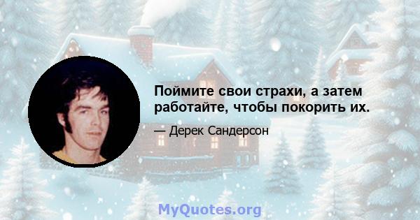 Поймите свои страхи, а затем работайте, чтобы покорить их.