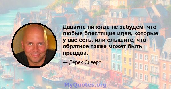 Давайте никогда не забудем, что любые блестящие идеи, которые у вас есть, или слышите, что обратное также может быть правдой.