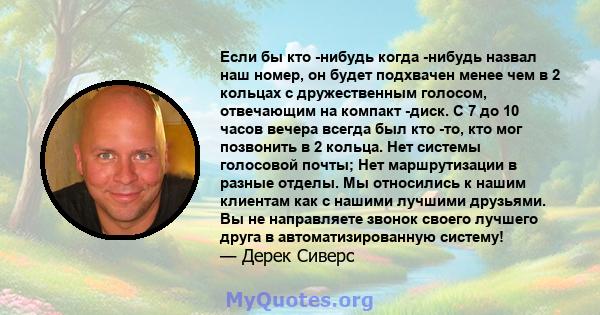 Если бы кто -нибудь когда -нибудь назвал наш номер, он будет подхвачен менее чем в 2 кольцах с дружественным голосом, отвечающим на компакт -диск. С 7 до 10 часов вечера всегда был кто -то, кто мог позвонить в 2 кольца. 