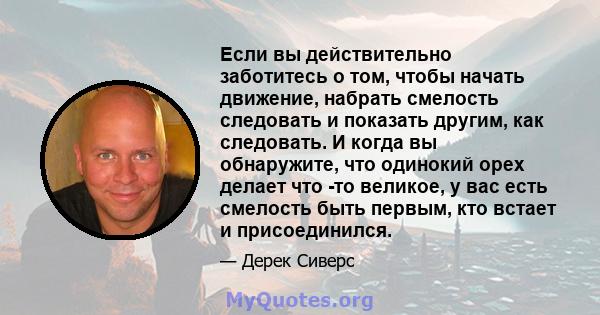 Если вы действительно заботитесь о том, чтобы начать движение, набрать смелость следовать и показать другим, как следовать. И когда вы обнаружите, что одинокий орех делает что -то великое, у вас есть смелость быть