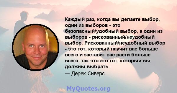 Каждый раз, когда вы делаете выбор, один из выборов - это безопасный/удобный выбор, а один из выборов - рискованный/неудобный выбор. Рискованный/неудобный выбор - это тот, который научит вас больше всего и заставит вас